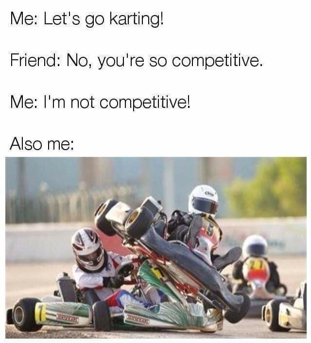 funny meme of i m not competitive meme - Me Let's go karting! Friend No, you're so competitive. Me I'm not competitive! Also me