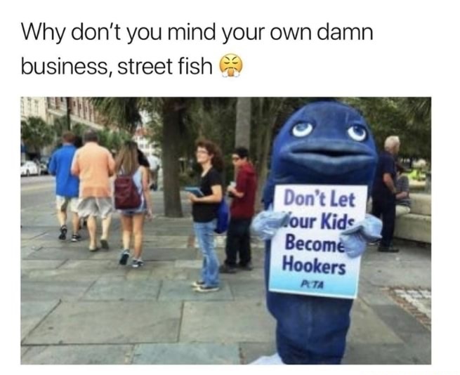 tuna shamed - Why don't you mind your own damn business, street fish Don't Let four Kids Become Hookers