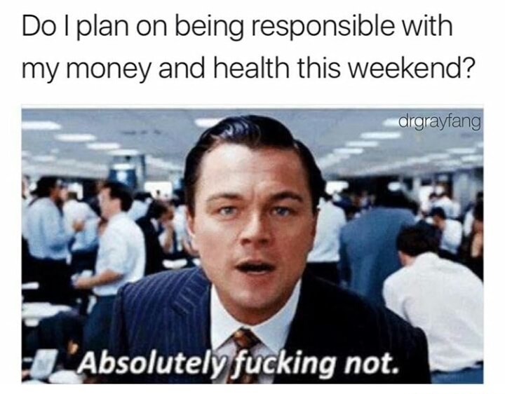 wolf of wall street weekend - Dolplan on being responsible with my money and health this weekend? drgrayfang Absolutely fucking not.