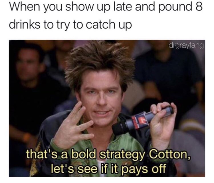 jason bateman in dodgeball - When you show up late and pound 8 drinks to try to catch up drgrayfang that's a bold strategy Cotton, let's see if it pays off