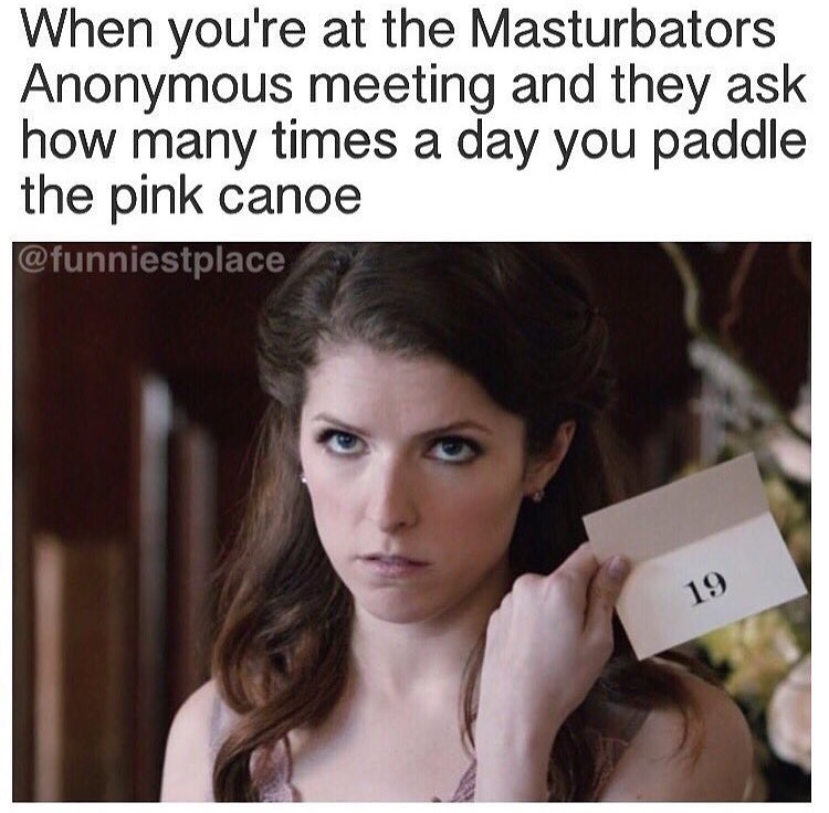 paddle the pink canoe meme - When you're at the Masturbators Anonymous meeting and they ask how many times a day you paddle the pink canoe 19