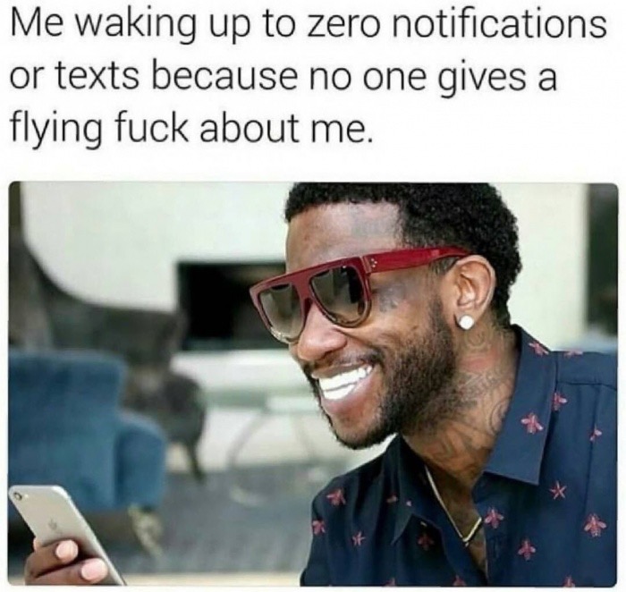 waking up to no messages - Me waking up to zero notifications or texts because no one gives a flying fuck about me.