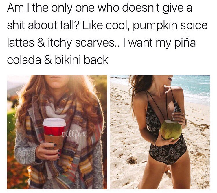 water - Am I the only one who doesn't give a shit about fall? cool, pumpkin spice lattes & itchy scarves.. I want my pia colada & bikini back