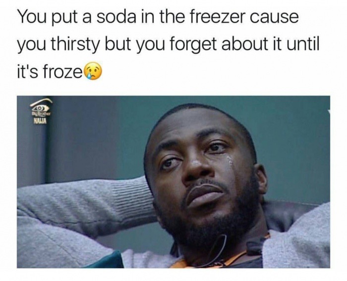memes - funny af memes - You put a soda in the freezer cause you thirsty but you forget about it until it's froze