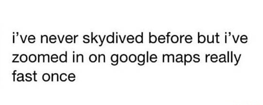 memes - quotes to brighten someone's day - i've never skydived before but i've zoomed in on google maps really fast once