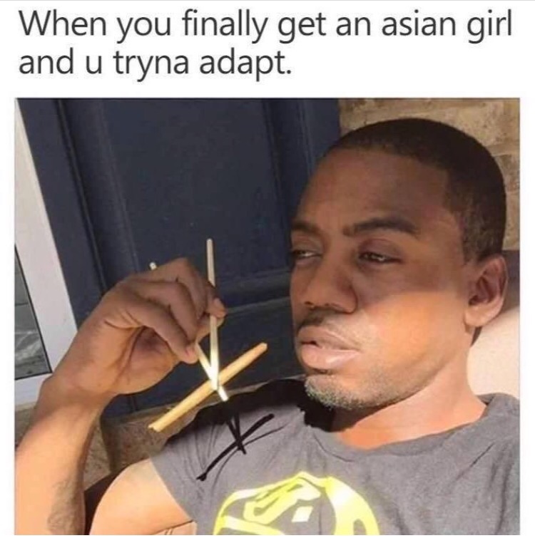 smoking a blunt with chopsticks - When you finally get an asian girl and u tryna adapt.