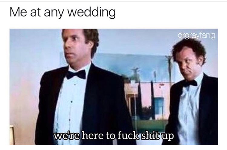were here to fuck shit up meme - Me at any wedding drgrayfang were here to fuck shit up