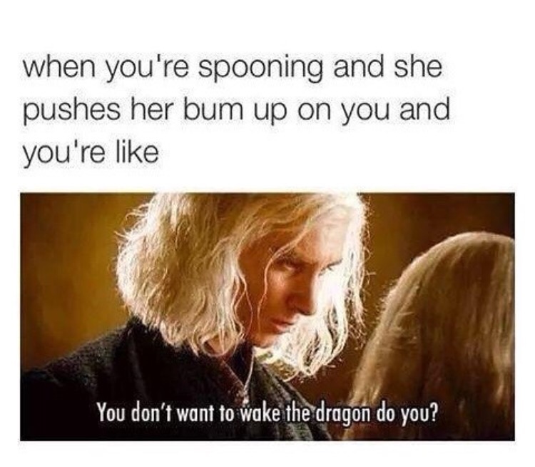 you don t want to wake the dragon meme - when you're spooning and she pushes her bum up on you and you're You don't want to wake the dragon do you?