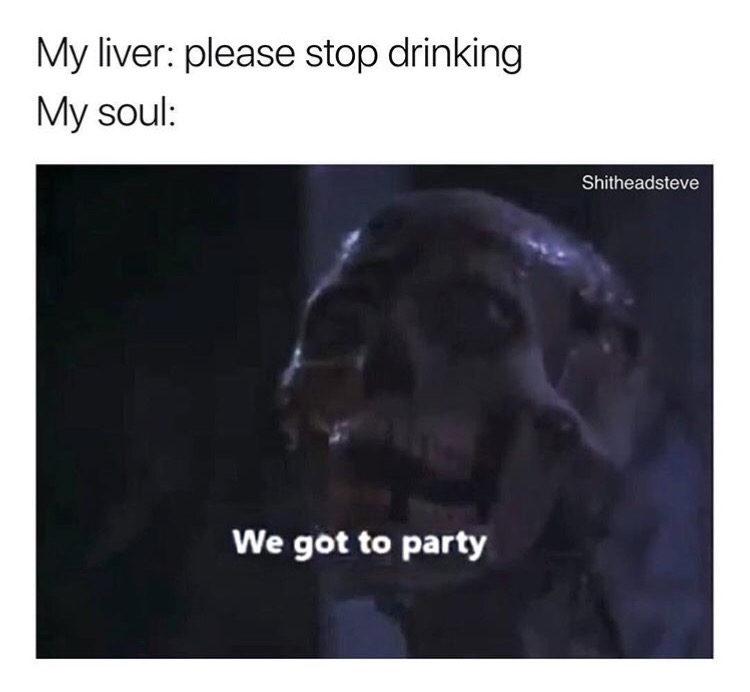 dying liver meme - My liver please stop drinking My soul Shitheadsteve We got to party