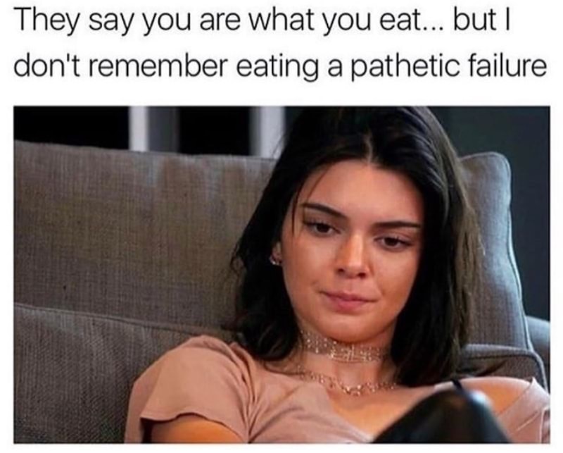 they say you are what you eat but i don t remember eating a pathetic failure - They say you are what you eat... but I don't remember eating a pathetic failure