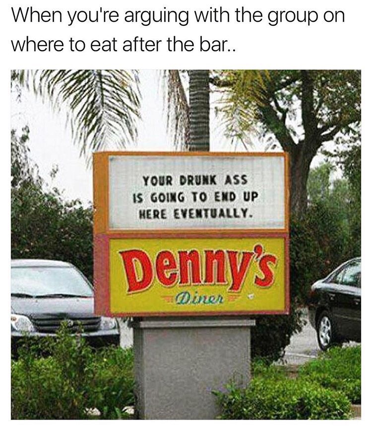 dennys meme - When you're arguing with the group on where to eat after the bar.. Your Drunk Ass Is Going To End Up Here Eventually. Denny's Omer