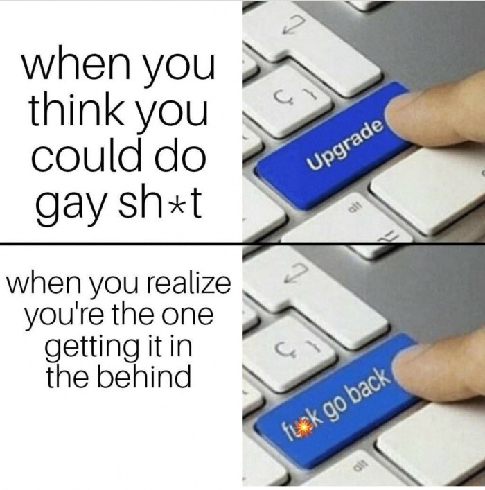 loving your friends memes - when you think you could do gay sht Upgrade when you realize you're the one getting it in the behind fuck go back