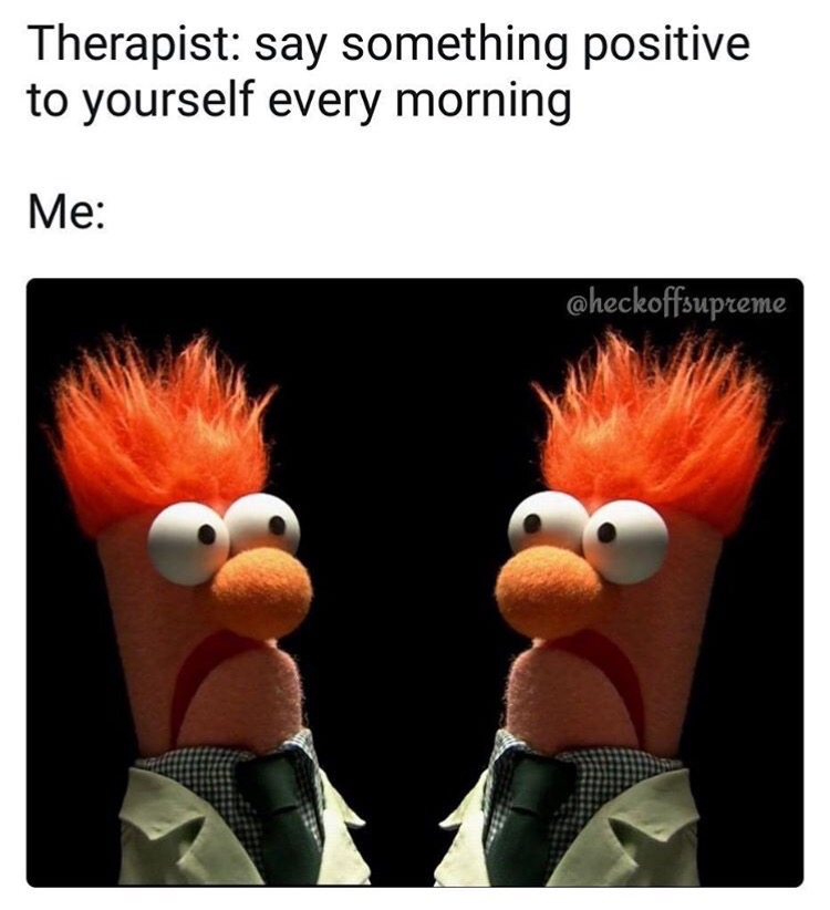 beaker muppets - Therapist say something positive to yourself every morning Me