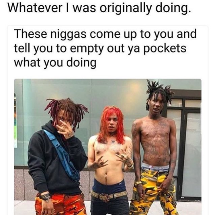 trippie redd and 6ix9ine - Whatever I was originally doing. These niggas come up to you and tell you to empty out ya pockets what you doing