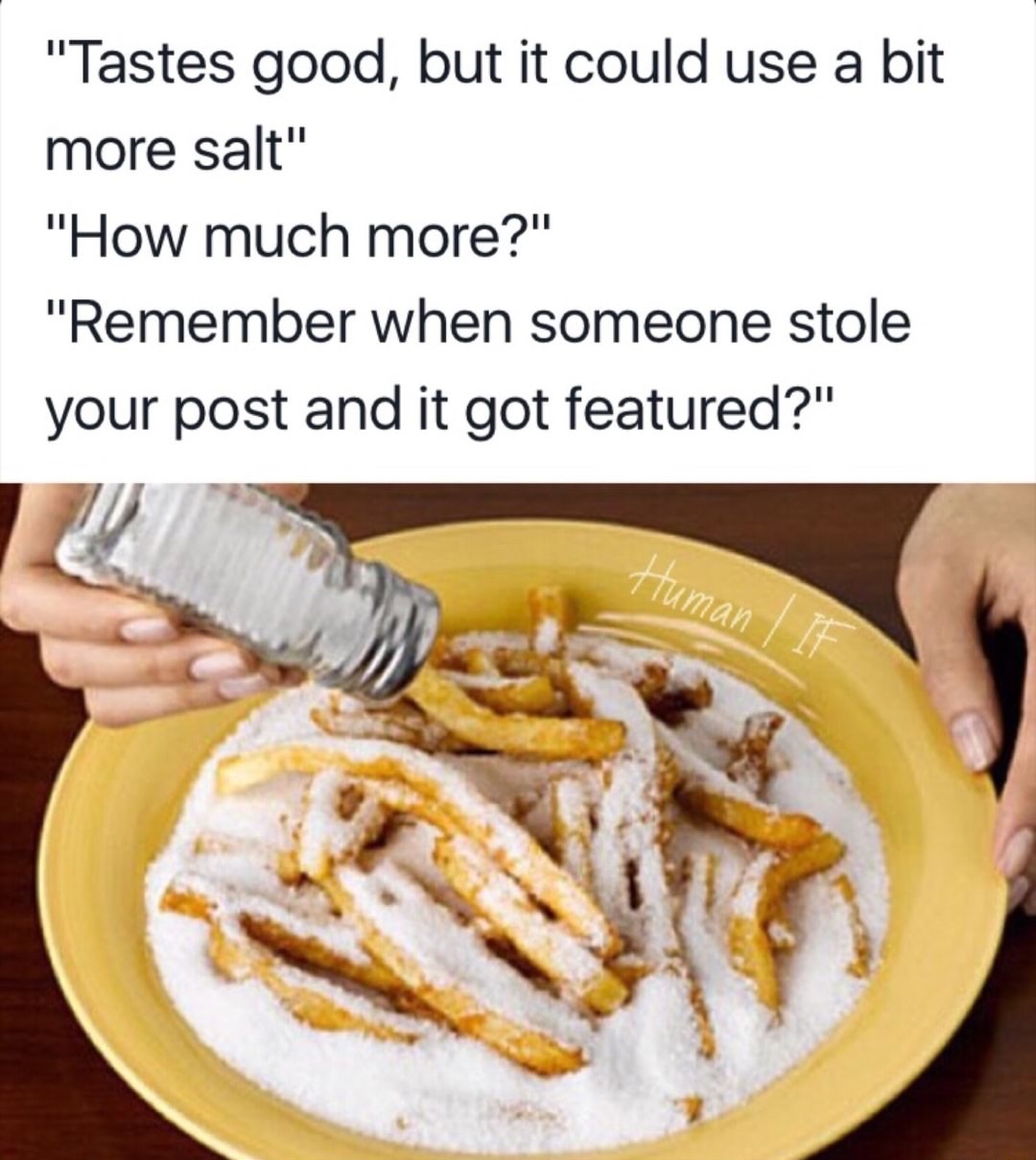 too much salt on fries - "Tastes good, but it could use a bit more salt" "How much more?" "Remember when someone stole your post and it got featured?" Human | If