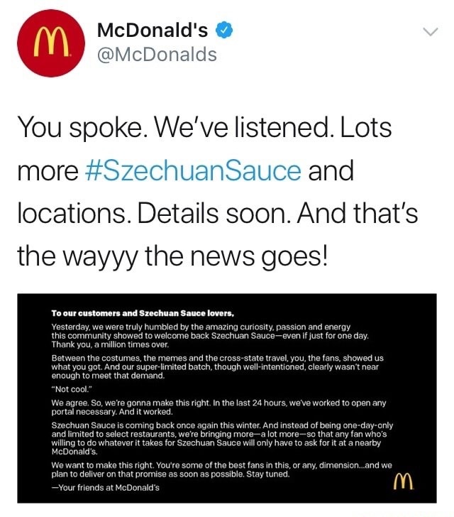 mcdonald's szechuan sauce meme - m McDonald's You spoke. We've listened. Lots more and locations. Details soon. And that's the wayyy the news goes! To our customers and Szechuan Sauce lovers, Yesterday, we were truly humbled by the amazing curiosity, pass