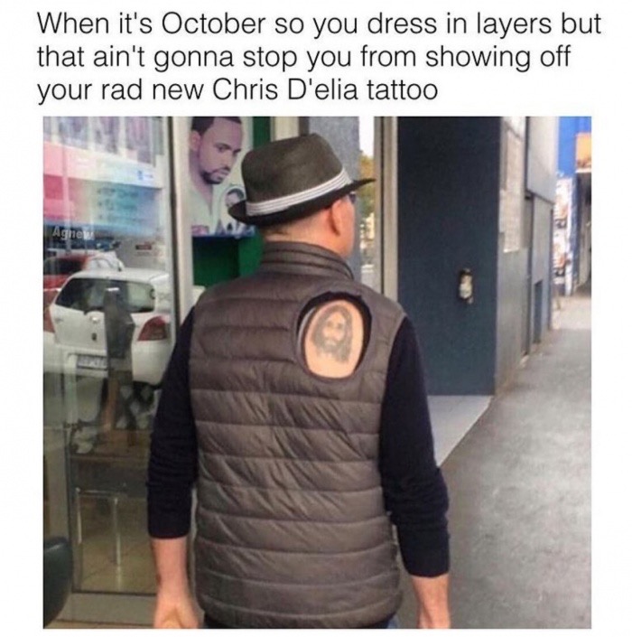 you get a tattoo meme - When it's October so you dress in layers but that ain't gonna stop you from showing off your rad new Chris D'elia tattoo