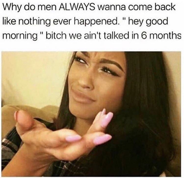 photo caption - Why do men Always wanna come back nothing ever happened. " hey good morning " bitch we ain't talked in 6 months