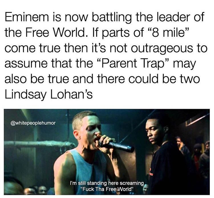 hologic - Eminem is now battling the leader of the Free World. If parts of "8 mile" come true then it's not outrageous to assume that the Parent Trap" may also be true and there could be two Lindsay Lohan's I'm still standing here screaming "Fuck Tha Free