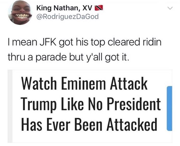 jfk got his top cleared meme - King Nathan, Xvn I mean Jfk got his top cleared ridin thru a parade but y'all got it. Watch Eminem Attack Trump No President Has Ever Been Attacked