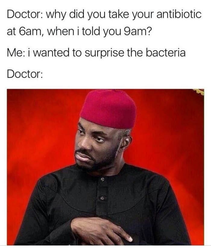 antibiotic meme - Doctor why did you take your antibiotic at ham, when i told you 9am? Me I wanted to surprise the bacteria Doctor