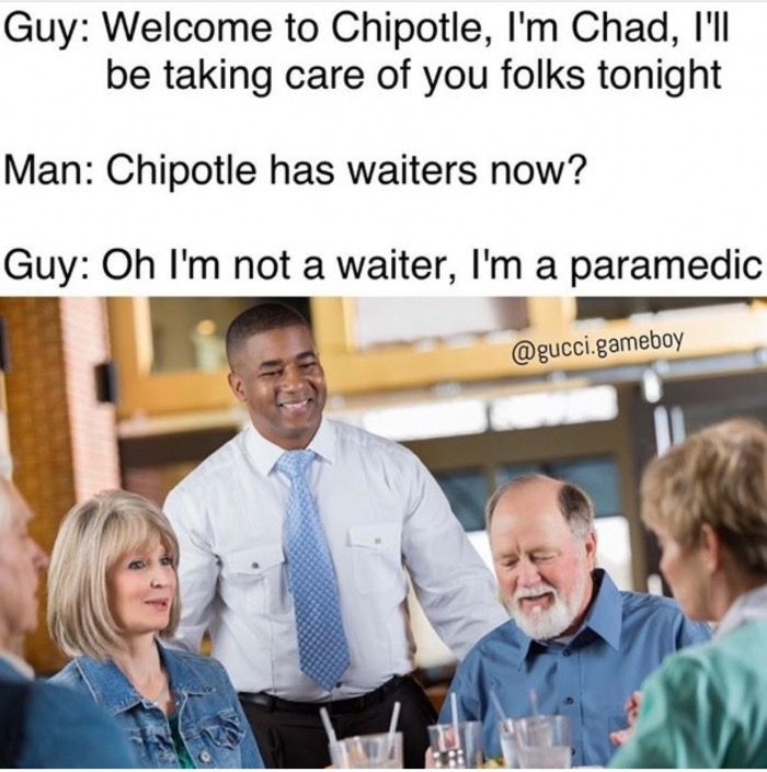presentation - Guy Welcome to Chipotle, I'm Chad, I'll be taking care of you folks tonight Man Chipotle has waiters now? Guy Oh I'm not a waiter, I'm a paramedic .gameboy