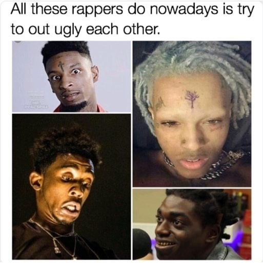 rappers nowadays meme - All these rappers do nowadays is try to out ugly each other.