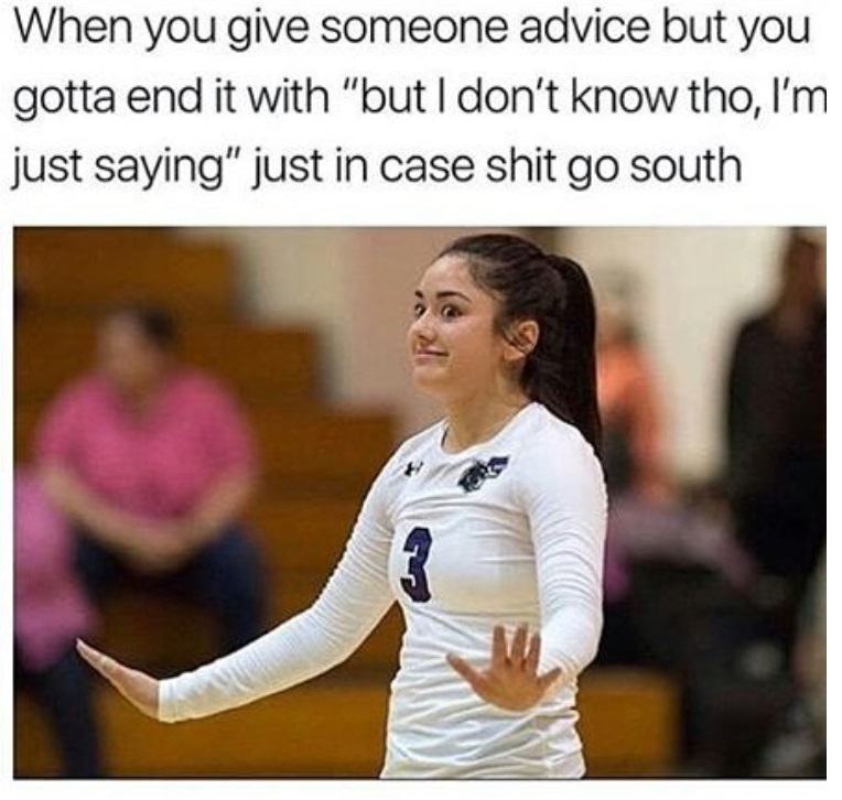 hit close to home meme - When you give someone advice but you gotta end it with "but I don't know tho, I'm just saying" just in case shit go south
