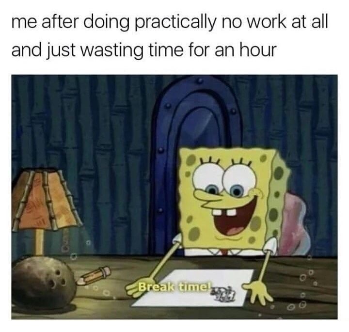 waste of time meme - me after doing practically no work at all and just wasting time for an hour Break time