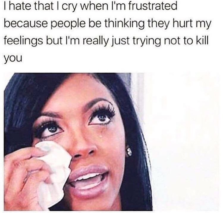 hate that i cry when i m frustrated - Thate that I cry when I'm frustrated because people be thinking they hurt my feelings but I'm really just trying not to kill you