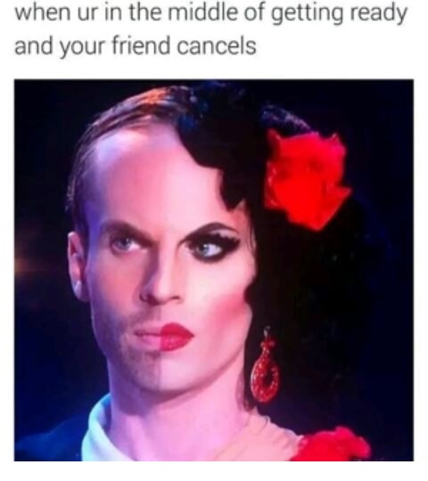 rupaul drag race meme - when ur in the middle of getting ready and your friend cancels