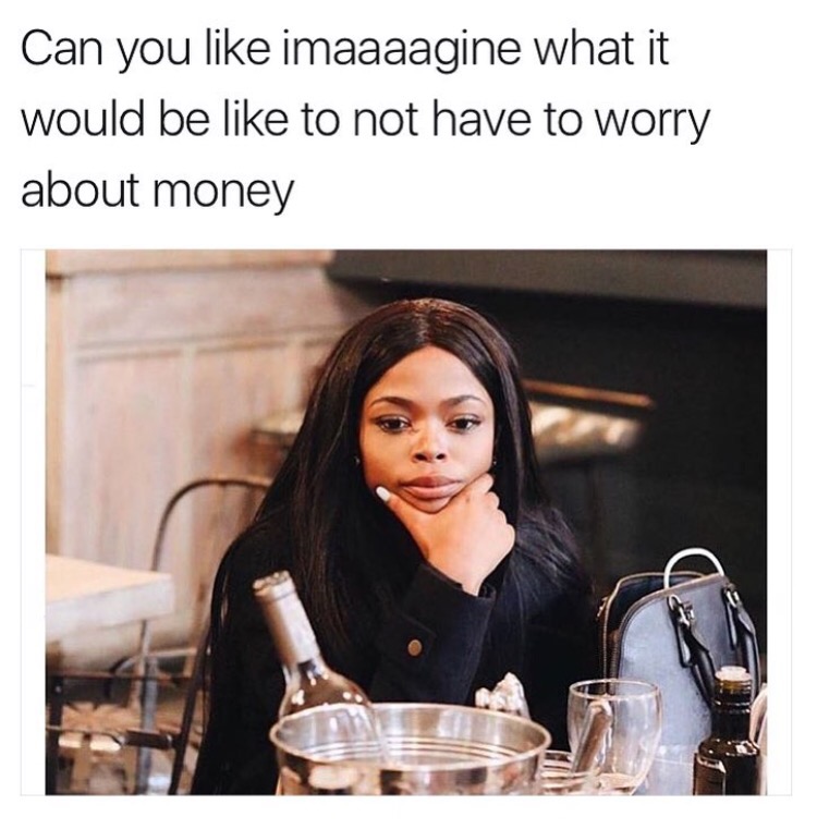 photo caption - Can you imaaaagine what it would be to not have to worry about money