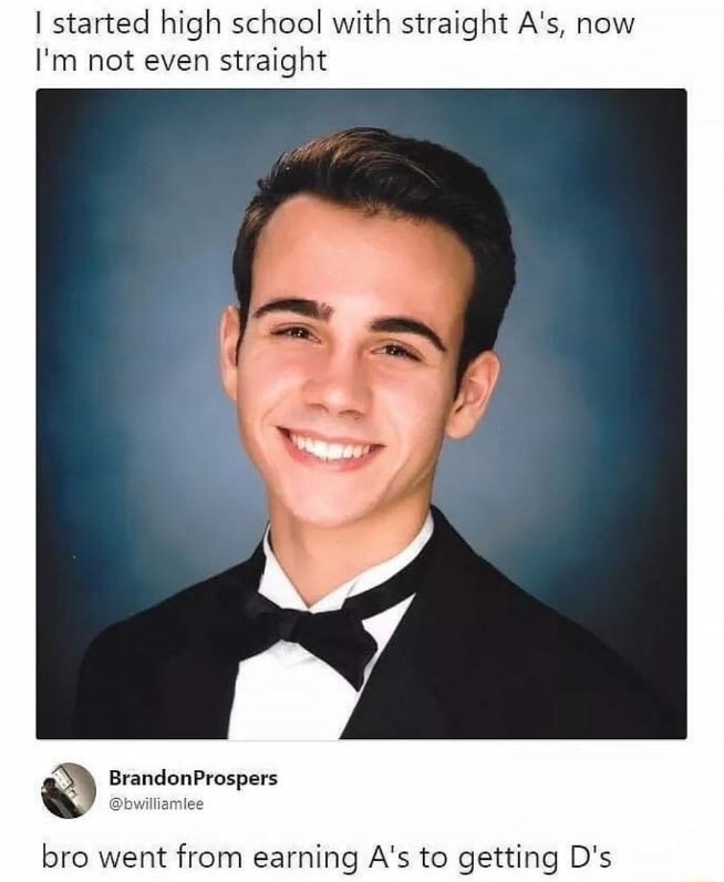 straight memes - I started high school with straight A's, now I'm not even straight Brandon Prospers bro went from earning A's to getting D's