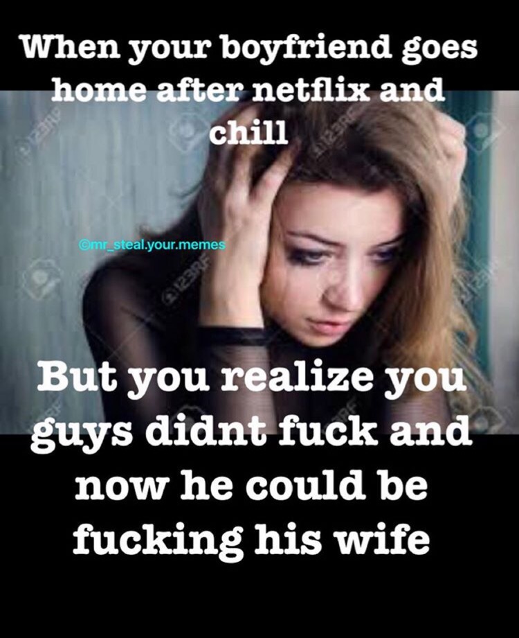 8 year old me song meme - When your boyfriend goes home after netflix and chill .your.memes But you realize you guys didnt fuck and now he could be fucking his wife