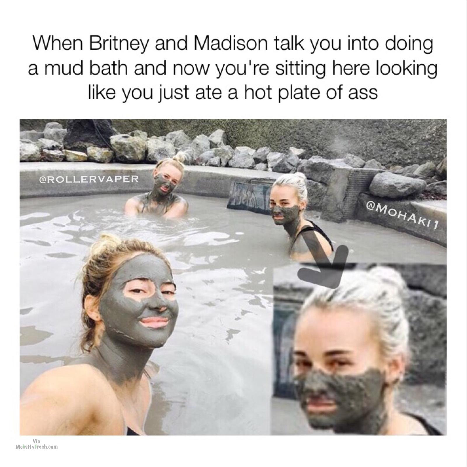 human - When Britney and Madison talk you into doing a mud bath and now you're sitting here looking you just ate a hot plate of ass 1 Via Mohstly Fresh.com