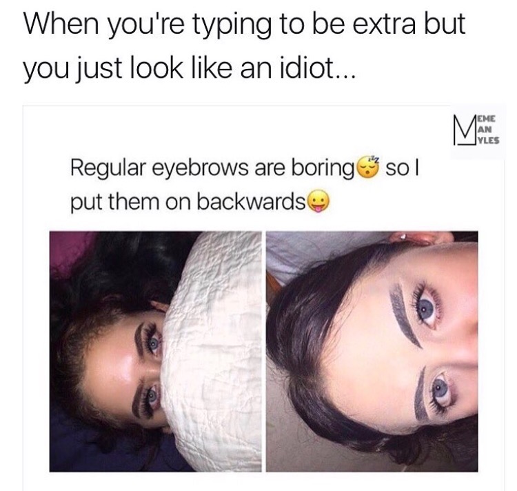 backwards eyebrows - When you're typing to be extra but you just look an idiot... Ne Regular eyebrows are boring sol put them on backwards