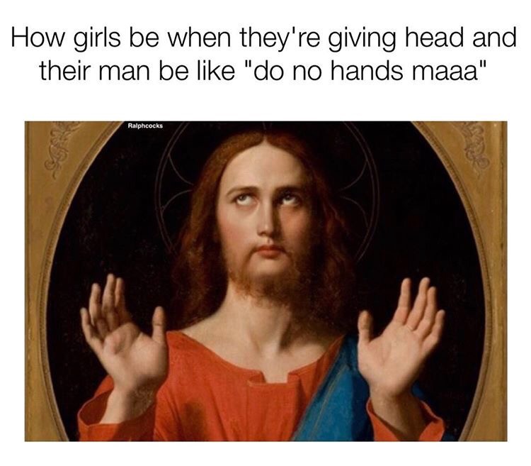 whatever jesus meme - How girls be when they're giving head and their man be "do no hands maaa" Ralphcocks