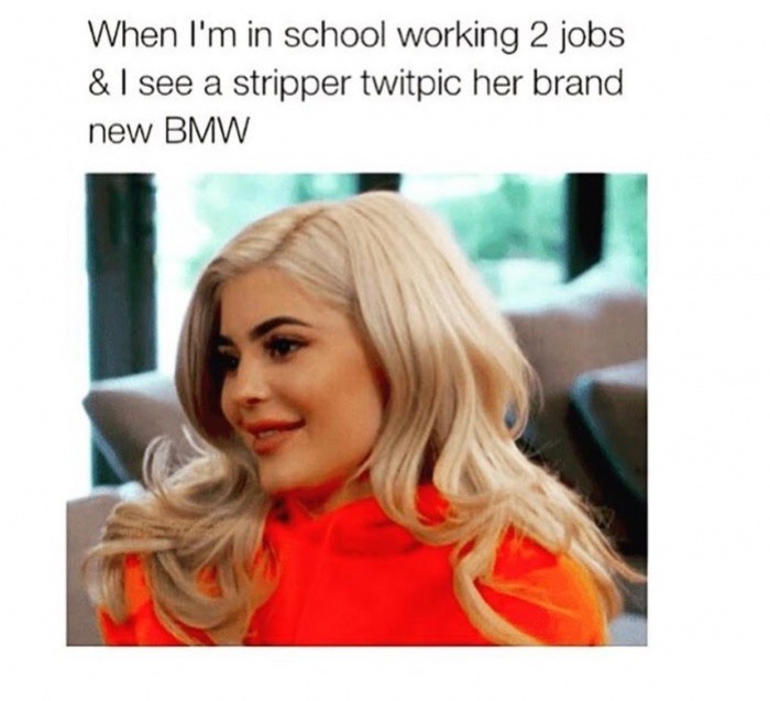 kylie jenner play men meme - When I'm in school working 2 jobs & I see a stripper twitpic her brand new Bmw