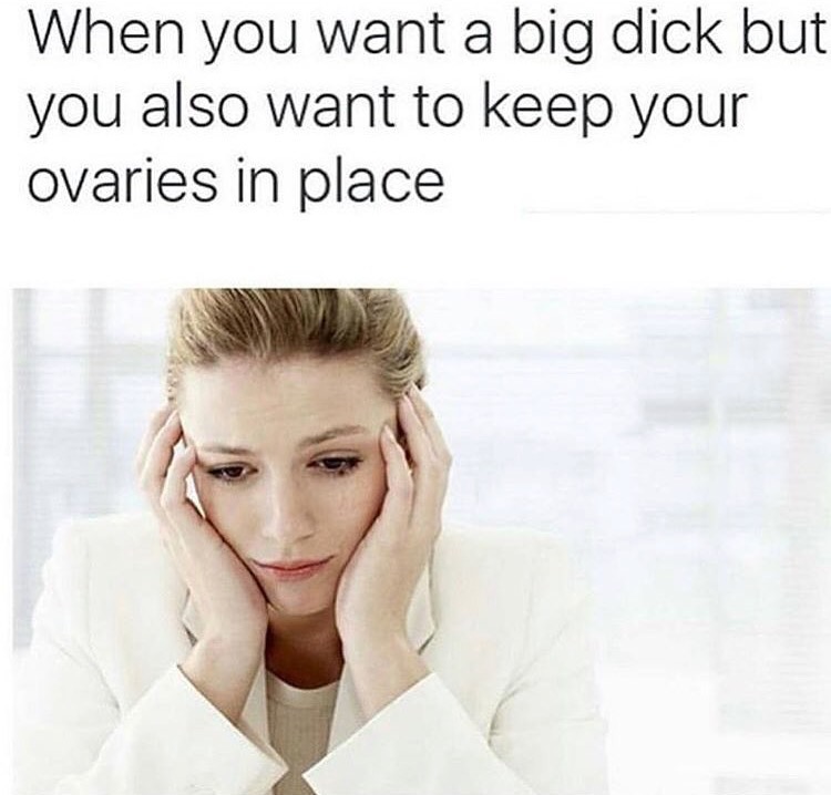 When you want a big dick but you also want to keep your ovaries in place