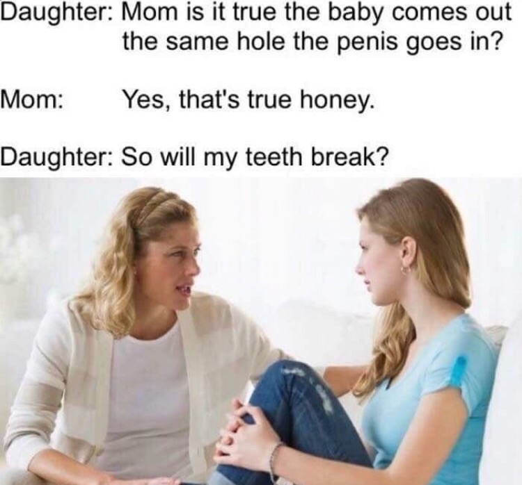 will my teeth break meme - Daughter Mom is it true the baby comes out the same hole the penis goes in? Mom Yes, that's true honey. Daughter So will my teeth break?