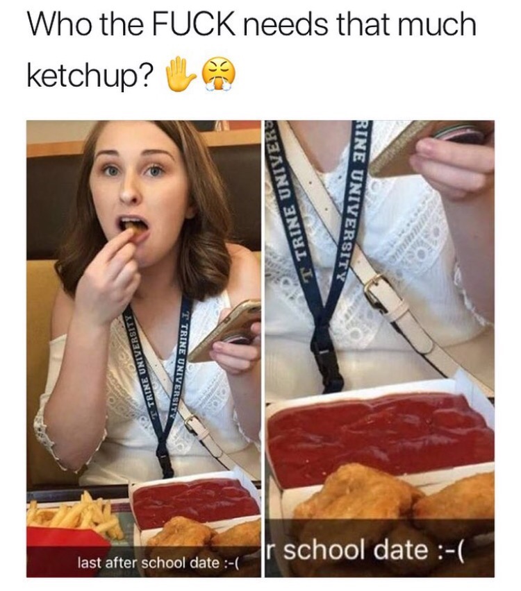 too much ketchup meme - Who the Fuck needs that much ketchup? T Trine Univers Rine University T Trine University T Trine Universit Ir school date last after school date