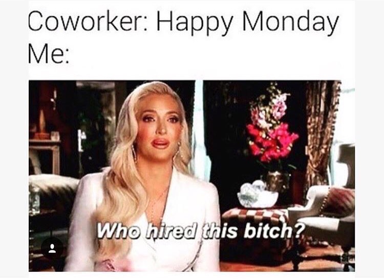hired this bitch meme - Coworker Happy Monday Me Who hired this bitch?