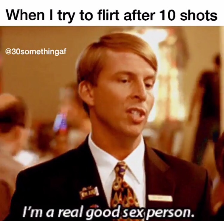 drunk memes - When I try to flirt after 10 shots I'm a real good sex person.