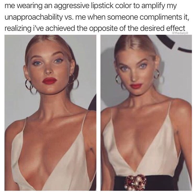beauty - me wearing an aggressive lipstick color to amplify my unapproachability vs. me when someone compliments it, realizing i've achieved the opposite of the desired effect