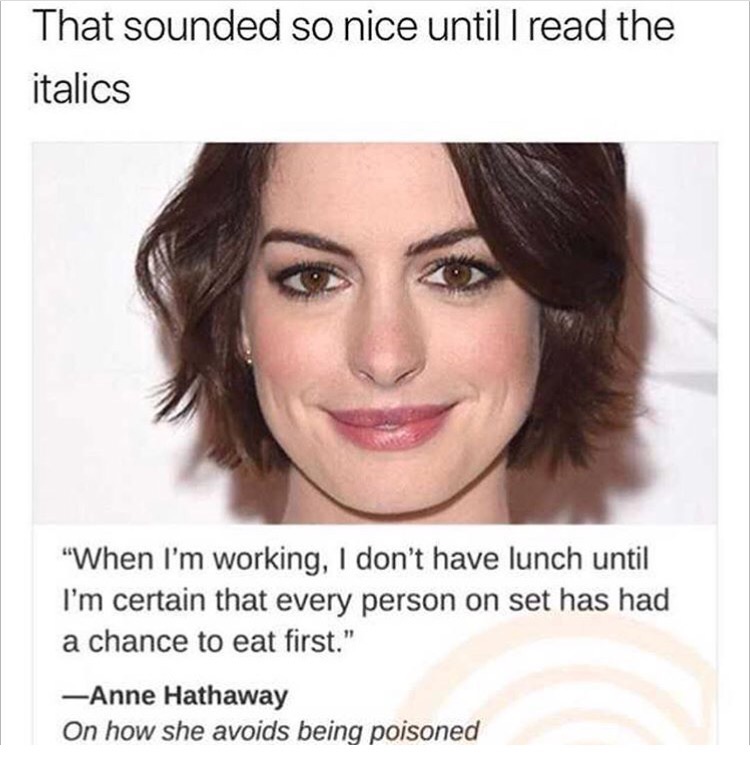 anne hathaway - That sounded so nice until I read the italics "When I'm working, I don't have lunch until I'm certain that every person on set has had a chance to eat first." Anne Hathaway On how she avoids being poisoned