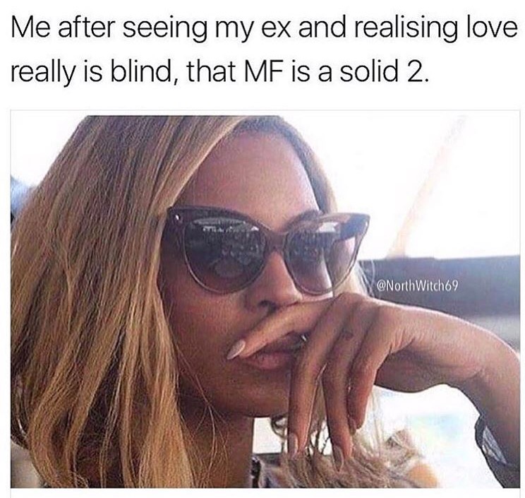 memes-  love really is blind meme - Me after seeing my ex and realising love really is blind, that Mf is a solid 2.