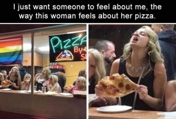 memes-  accidental renaissance - Ljust want someone to feel about me, the way this woman feels about her pizza. By