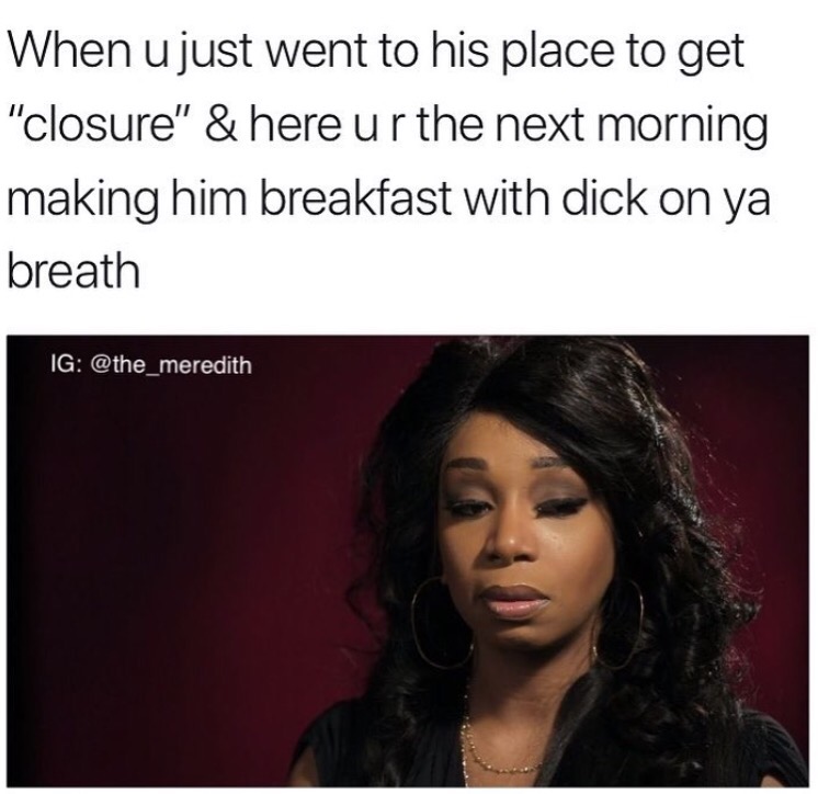 memes  - closure memes - When u just went to his place to get "closure" & here ur the next morning making him breakfast with dick on ya breath Ig