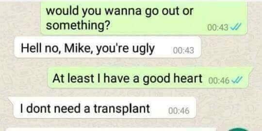 memes  - angle - would you wanna go out or something? Hell no, Mike, you're ugly 11 At least I have a good heart I dont need a transplant