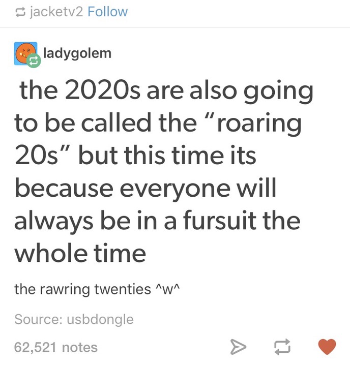 memes  - document - jacketv2 the 2020s are also going to be called the "roaring 20s" but this time its because everyone will always be in a fursuit the whole time the rawring twenties ^w^ Source usbdongle 62,521 notes